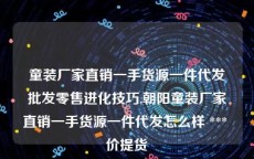童装厂家直销一手货源一件代发批发零售进化技巧,朝阳童装厂家直销一手货源一件代发怎么样 *** 价提货