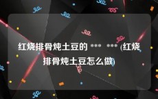 红烧排骨炖土豆的 ***  *** (红烧排骨炖土豆怎么做)