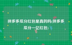 拼多多瓜分红包是真的吗(拼多多瓜分一亿红包)