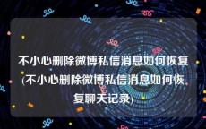 不小心删除微博私信消息如何恢复(不小心删除微博私信消息如何恢复聊天记录)