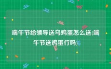 端午节给领导送乌鸡蛋怎么送(端午节送鸡蛋行吗)