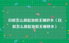 白胶怎么做起泡胶无硼砂水〈白胶怎么做起泡胶无硼砂水〉