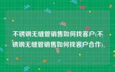 不锈钢无缝管销售如何找客户(不锈钢无缝管销售如何找客户合作)