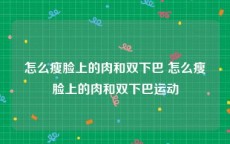 怎么瘦脸上的肉和双下巴 怎么瘦脸上的肉和双下巴运动