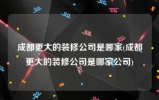 成都更大的装修公司是哪家(成都更大的装修公司是哪家公司)