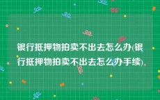 银行抵押物拍卖不出去怎么办(银行抵押物拍卖不出去怎么办手续)