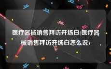 医疗器械销售拜访开场白(医疗器械销售拜访开场白怎么说)