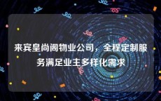 来宾皇尚阁物业公司，全程定制服务满足业主多样化需求