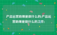 产品运营助理是做什么的(产品运营助理是做什么的工作)