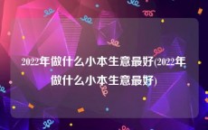 2022年做什么小本生意最好(2022年做什么小本生意最好)