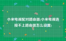 小米电视配对路由器(小米电视连接不上路由器怎么设置)