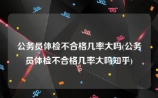 公务员体检不合格几率大吗(公务员体检不合格几率大吗知乎)