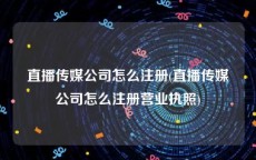 直播传媒公司怎么注册(直播传媒公司怎么注册营业执照)