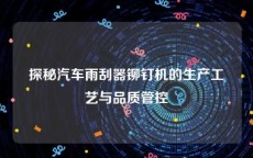 探秘汽车雨刮器铆钉机的生产工艺与品质管控