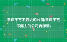 重庆千万不要去的公司(重庆千万不要去的公司有哪些)