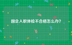 国企入职体检不合格怎么办？