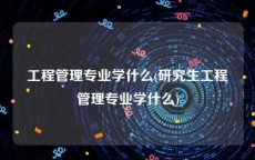 工程管理专业学什么(研究生工程管理专业学什么)
