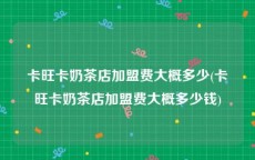 卡旺卡奶茶店加盟费大概多少(卡旺卡奶茶店加盟费大概多少钱)