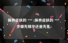 保养皮肤的 *** (保养皮肤的 *** 步骤先精华还是先乳)