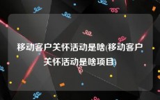 移动客户关怀活动是啥(移动客户关怀活动是啥项目)