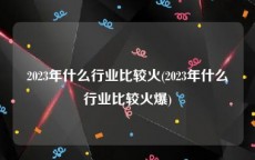 2023年什么行业比较火(2023年什么行业比较火爆)