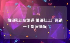 莆田鞋进货渠道(莆田鞋工厂直销一手货源微商)