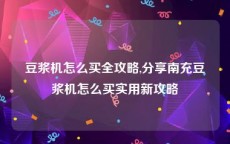 豆浆机怎么买全攻略,分享南充豆浆机怎么买实用新攻略
