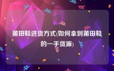 莆田鞋进货方式(如何拿到莆田鞋的一手货源)