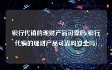 银行代销的理财产品可靠吗(银行代销的理财产品可靠吗安全吗)
