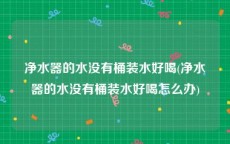 净水器的水没有桶装水好喝(净水器的水没有桶装水好喝怎么办)