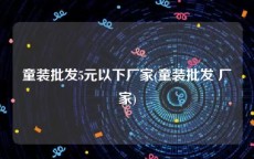 童装批发5元以下厂家(童装批发 厂家)