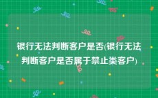 银行无法判断客户是否(银行无法判断客户是否属于禁止类客户)