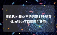 辅食机304和420不锈钢哪个好(辅食机304和420不锈钢哪个好用)