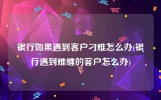 银行如果遇到客户刁难怎么办(银行遇到难缠的客户怎么办)