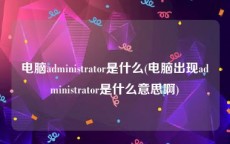 电脑administrator是什么(电脑出现administrator是什么意思啊)
