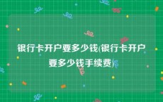 银行卡开户要多少钱(银行卡开户要多少钱手续费)