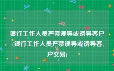 银行工作人员严禁误导或诱导客户(银行工作人员严禁误导或诱导客户交易)