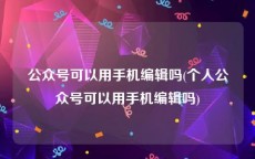 公众号可以用手机编辑吗(个人公众号可以用手机编辑吗)
