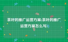 茶叶的推广运营方案(茶叶的推广运营方案怎么写)