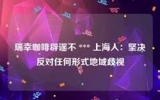 瑞幸咖啡辟谣不 *** 上海人：坚决反对任何形式地域歧视