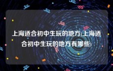 上海适合初中生玩的地方(上海适合初中生玩的地方有哪些)
