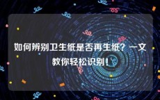 如何辨别卫生纸是否再生纸？一文教你轻松识别！