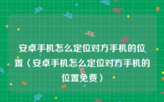 安卓手机怎么定位对方手机的位置〈安卓手机怎么定位对方手机的位置免费〉
