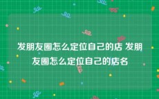 发朋友圈怎么定位自己的店 发朋友圈怎么定位自己的店名