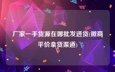 厂家一手货源在哪批发进货(微商平价拿货渠道)
