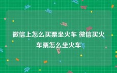 微信上怎么买票坐火车 微信买火车票怎么坐火车