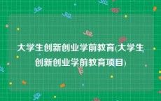 大学生创新创业学前教育(大学生创新创业学前教育项目)