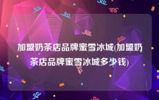 加盟奶茶店品牌蜜雪冰城(加盟奶茶店品牌蜜雪冰城多少钱)