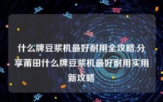 什么牌豆浆机最好耐用全攻略,分享莆田什么牌豆浆机最好耐用实用新攻略