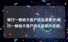 银行一般给大客户送礼送多少(银行一般给大客户送礼送多少合适)
